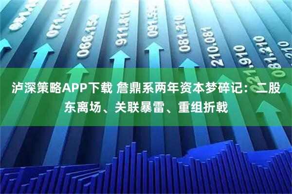泸深策略APP下载 詹鼎系两年资本梦碎记：二股东离场、关联暴雷、重组折戟