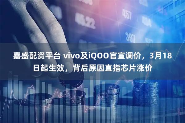 嘉盛配资平台 vivo及iQOO官宣调价，3月18日起生效，背后原因直指芯片涨价
