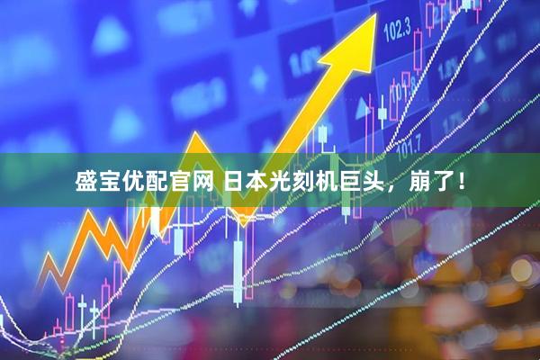 盛宝优配官网 日本光刻机巨头，崩了！