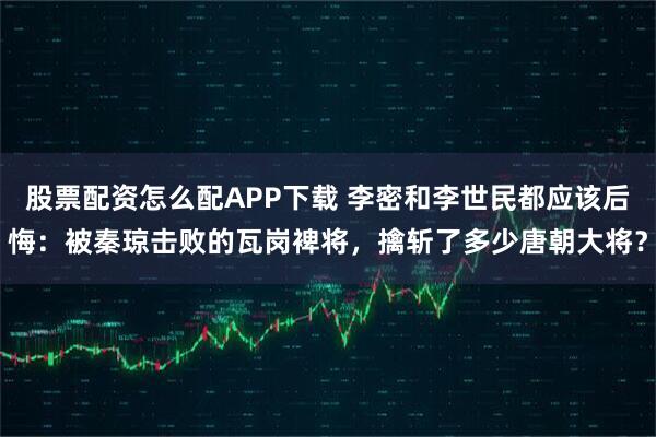 股票配资怎么配APP下载 李密和李世民都应该后悔：被秦琼击败的瓦岗裨将，擒斩了多少唐朝大将？