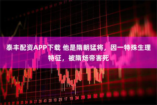 泰丰配资APP下载 他是隋朝猛将，因一特殊生理特征，被隋炀帝害死