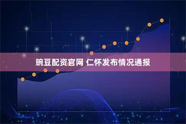 豌豆配资官网 仁怀发布情况通报