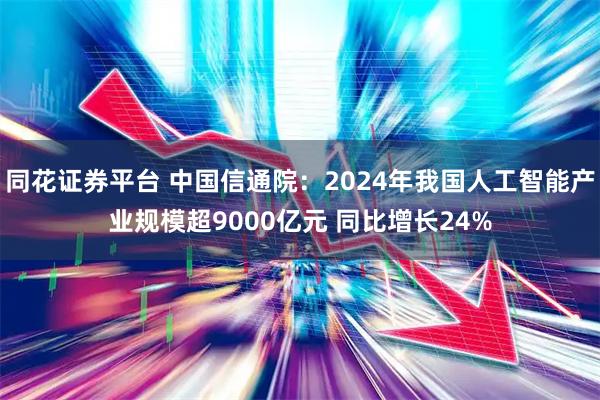 同花证券平台 中国信通院：2024年我国人工智能产业规模超9000亿元 同比增长24%