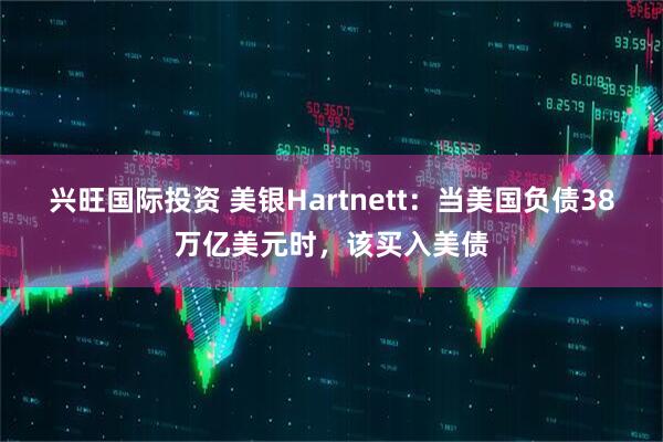 兴旺国际投资 美银Hartnett：当美国负债38万亿美元时，该买入美债