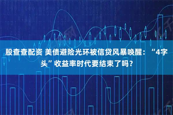 股查查配资 美债避险光环被信贷风暴唤醒：“4字头”收益率时代要结束了吗？