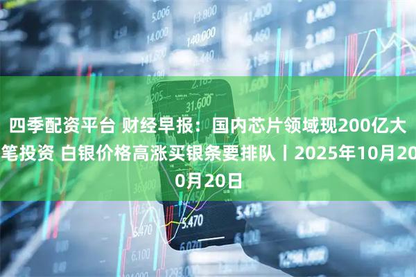 四季配资平台 财经早报：国内芯片领域现200亿大手笔投资 白银价格高涨买银条要排队丨2025年10月20日