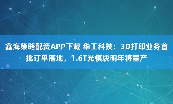 鑫海策略配资APP下载 华工科技：3D打印业务首批订单落地，1.6T光模块明年将量产