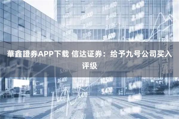 華鑫證券APP下载 信达证券：给予九号公司买入评级