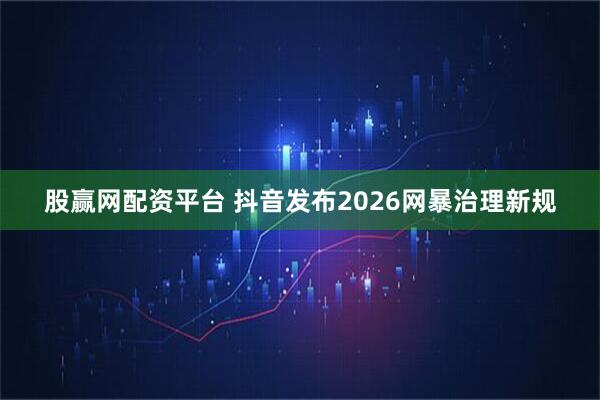 股赢网配资平台 抖音发布2026网暴治理新规