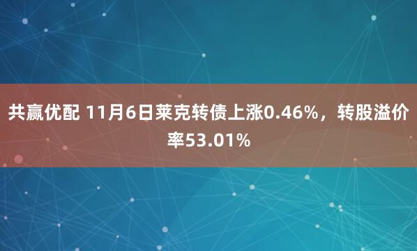 共赢优配 11月6日莱克转债上涨0.46%，转股溢价率53.01%
