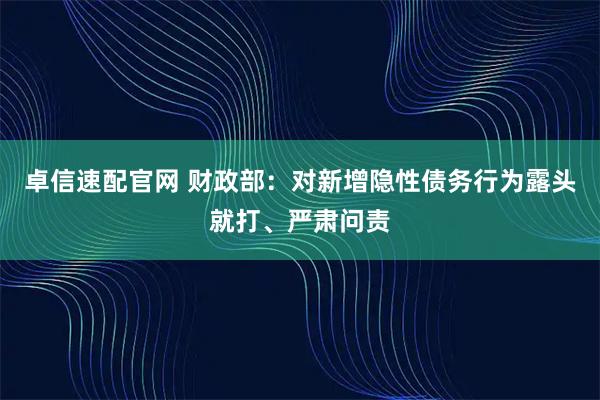 卓信速配官网 财政部：对新增隐性债务行为露头就打、严肃问责
