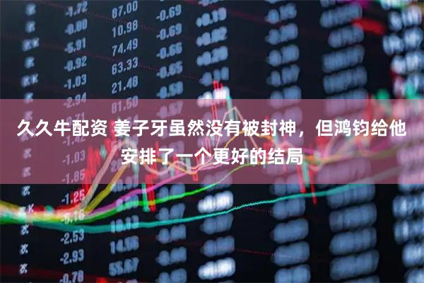 久久牛配资 姜子牙虽然没有被封神，但鸿钧给他安排了一个更好的结局