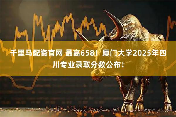 千里马配资官网 最高658！厦门大学2025年四川专业录取分数公布！