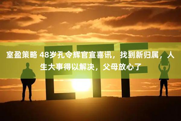 室盈策略 48岁孔令辉官宣喜讯，找到新归属，人生大事得以解决，父母放心了