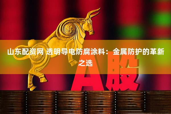 山东配资网 透明导电防腐涂料：金属防护的革新之选