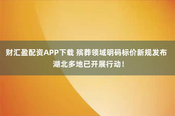 财汇盈配资APP下载 殡葬领域明码标价新规发布  湖北多地已开展行动！