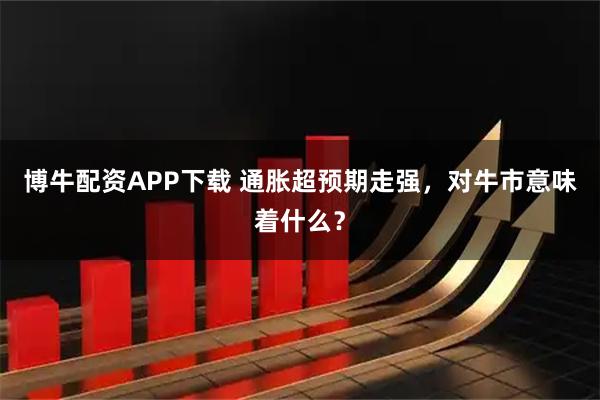 博牛配资APP下载 通胀超预期走强，对牛市意味着什么？