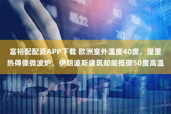富裕配配资APP下载 欧洲室外温度40度，屋里热得像微波炉，伊朗波斯建筑却能抵御50度高温