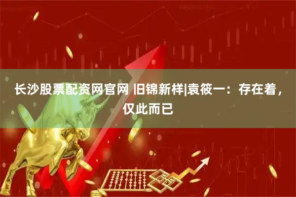 长沙股票配资网官网 旧锦新样|袁筱一：存在着，仅此而已