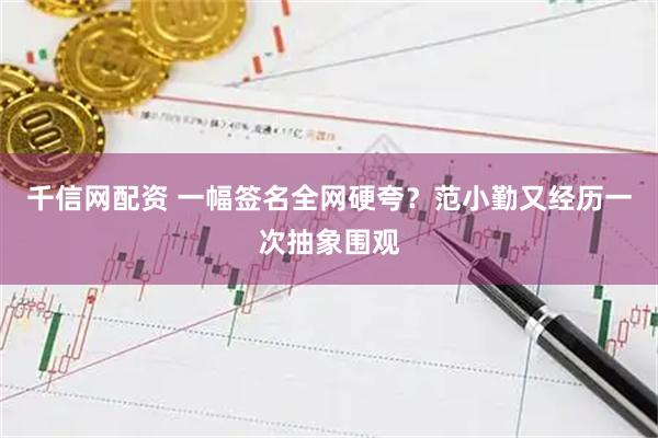 千信网配资 一幅签名全网硬夸？范小勤又经历一次抽象围观