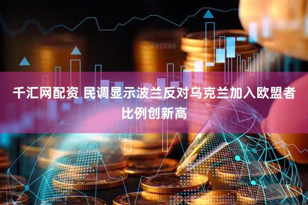 千汇网配资 民调显示波兰反对乌克兰加入欧盟者比例创新高