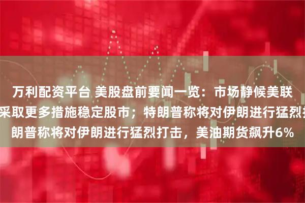 万利配资平台 美股盘前要闻一览：市场静候美联储利率决议；韩国承诺采取更多措施稳定股市；特朗普称将对伊朗进行猛烈打击，美油期货飙升6%
